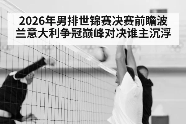 2026年男排世锦赛决赛前瞻波兰意大利争冠巅峰对决谁主沉浮