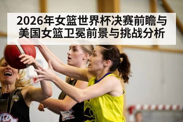 2026年女篮世界杯决赛前瞻与美国女篮卫冕前景与挑战分析