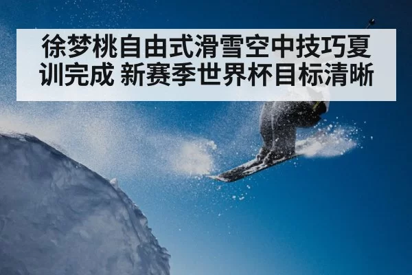 徐梦桃自由式滑雪空中技巧夏训完成 新赛季世界杯目标清晰