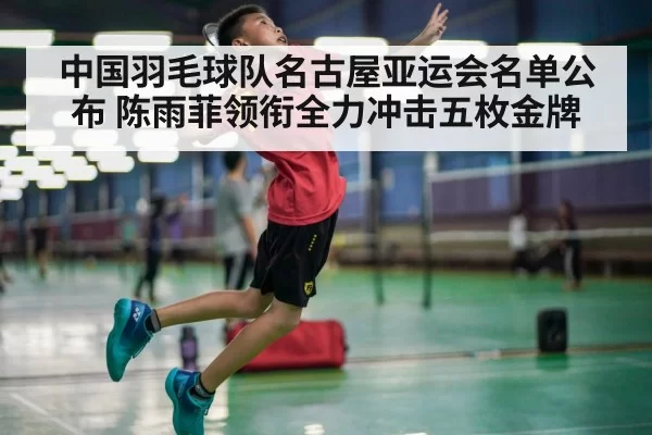 中国羽毛球队名古屋亚运会名单公布 陈雨菲领衔全力冲击五枚金牌