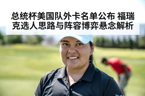 总统杯美国队外卡名单公布 福瑞克选人思路与阵容博弈悬念解析