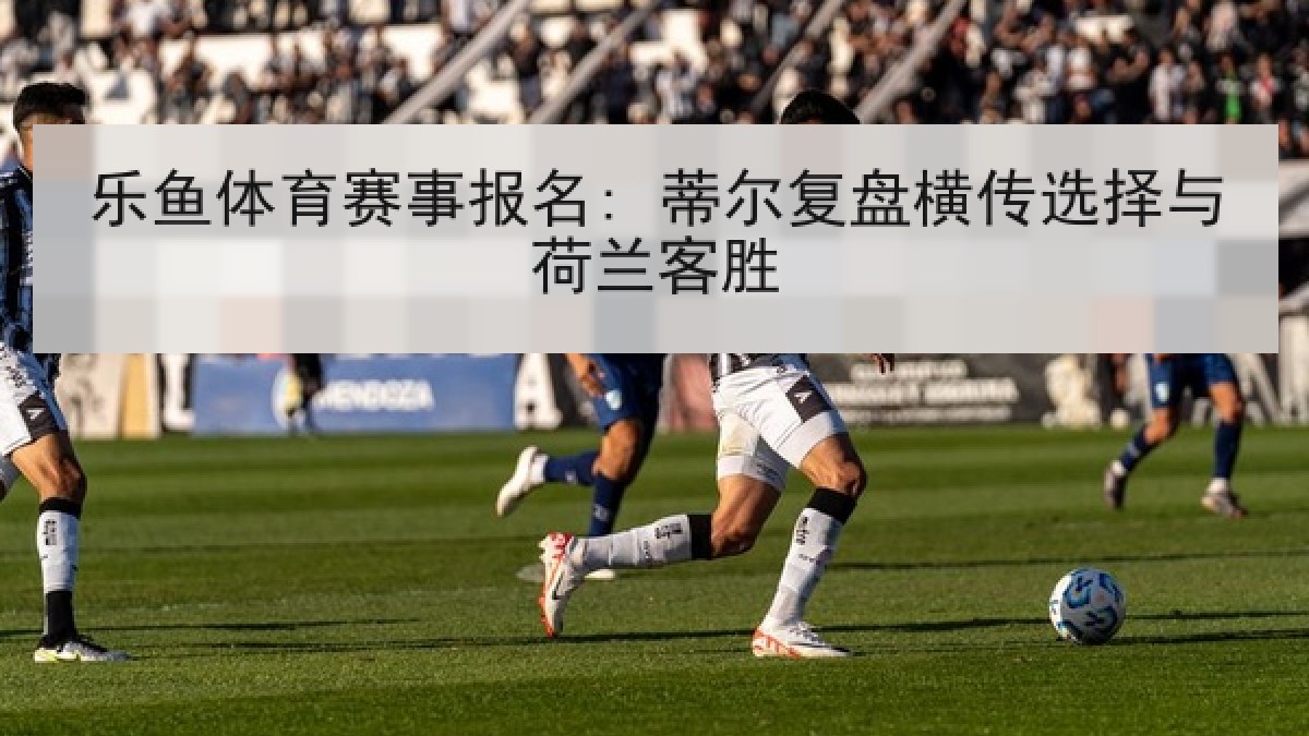 乐鱼体育赛事报名: 蒂尔复盘横传选择与荷兰客胜