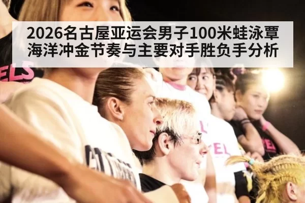 2026名古屋亚运会男子100米蛙泳覃海洋冲金节奏与主要对手胜负手分析