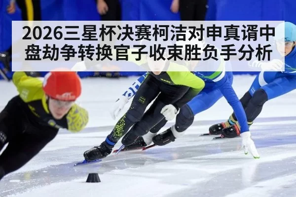 2026三星杯决赛柯洁对申真谞中盘劫争转换官子收束胜负手分析